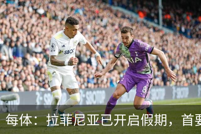 每体：拉菲尼亚已开启假期，首要目标是养好伤病以便满血回归